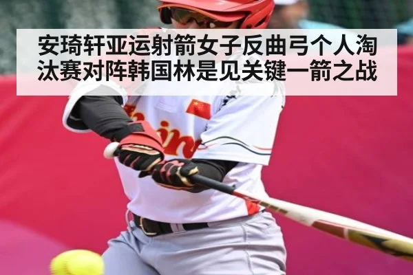 安琦轩亚运射箭女子反曲弓个人淘汰赛对阵韩国林是见关键一箭之战 - c7c7.vip，c7c7.app
