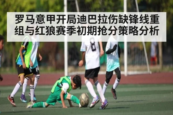 罗马意甲开局迪巴拉伤缺锋线重组与红狼赛季初期抢分策略分析 - c7c7.vip，c7c7.app